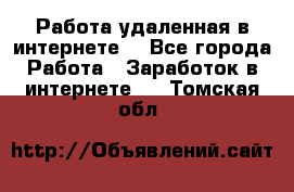 Работа удаленная в интернете  - Все города Работа » Заработок в интернете   . Томская обл.